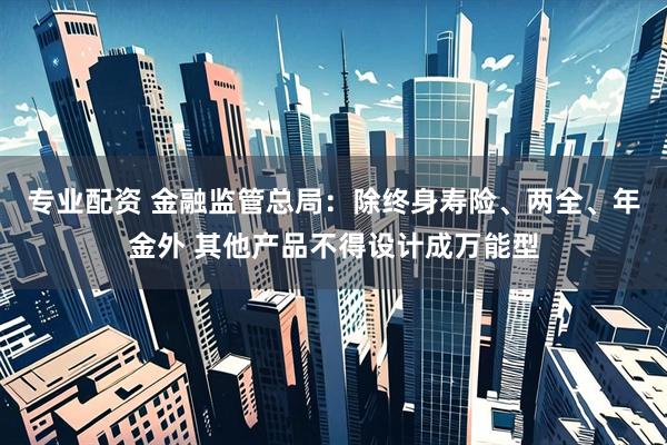 专业配资 金融监管总局：除终身寿险、两全、年金外 其他产品不得设计成万能型