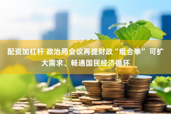 配资加杠杆 政治局会议再提财政“组合拳” 可扩大需求、畅通国民经济循环