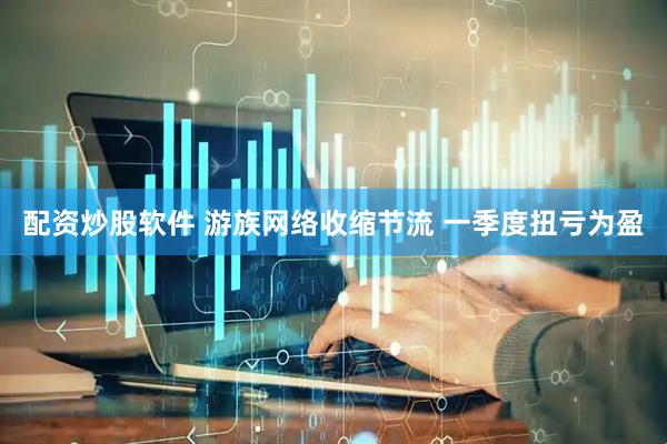 配资炒股软件 游族网络收缩节流 一季度扭亏为盈