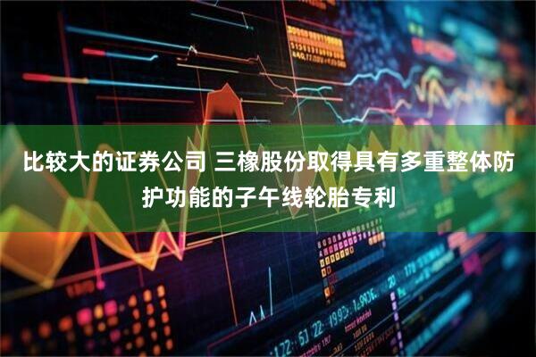 比较大的证券公司 三橡股份取得具有多重整体防护功能的子午线轮胎专利