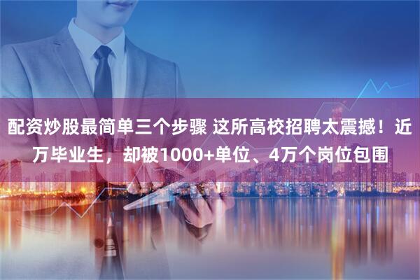 配资炒股最简单三个步骤 这所高校招聘太震撼！近万毕业生，却被1000+单位、4万个岗位包围