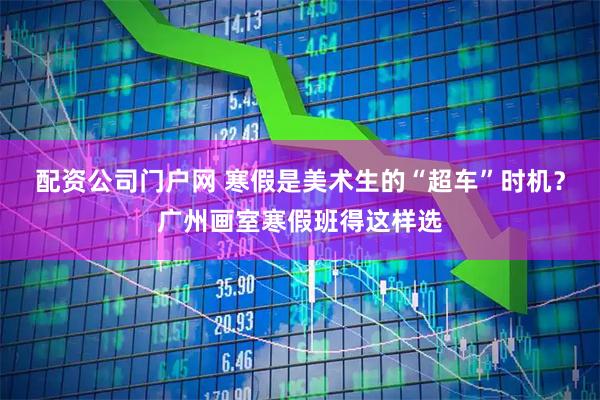 配资公司门户网 寒假是美术生的“超车”时机？广州画室寒假班得这样选