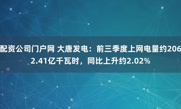 配资公司门户网 大唐发电：前三季度上网电量约2062.41亿千瓦时，同比上升约2.02%
