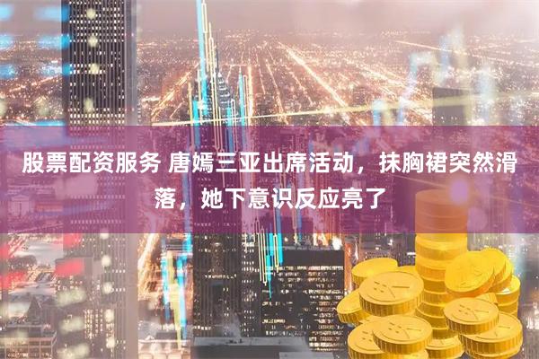 股票配资服务 唐嫣三亚出席活动，抹胸裙突然滑落，她下意识反应亮了