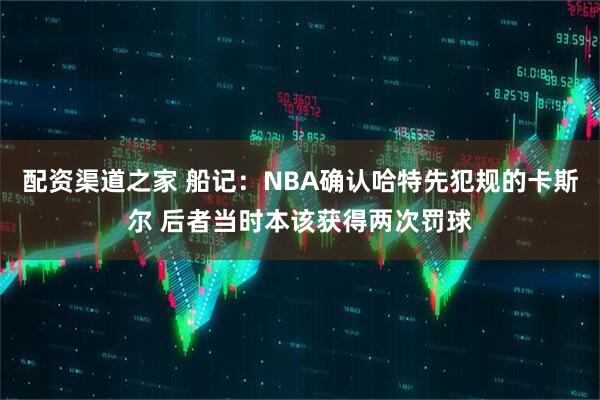 配资渠道之家 船记：NBA确认哈特先犯规的卡斯尔 后者当时本该获得两次罚球