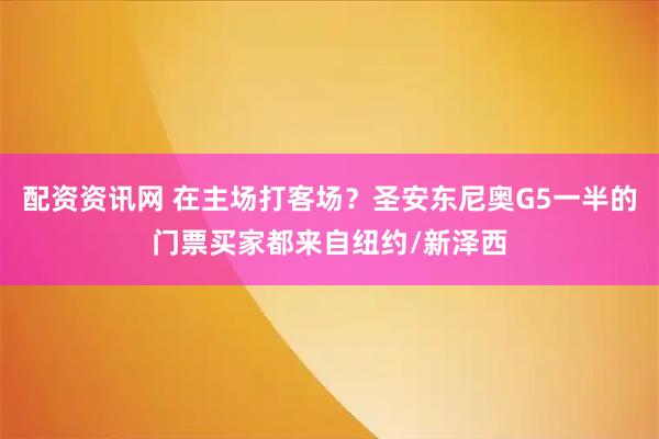 配资资讯网 在主场打客场？圣安东尼奥G5一半的门票买家都来自纽约/新泽西