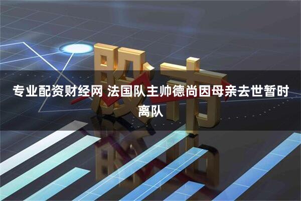 专业配资财经网 法国队主帅德尚因母亲去世暂时离队